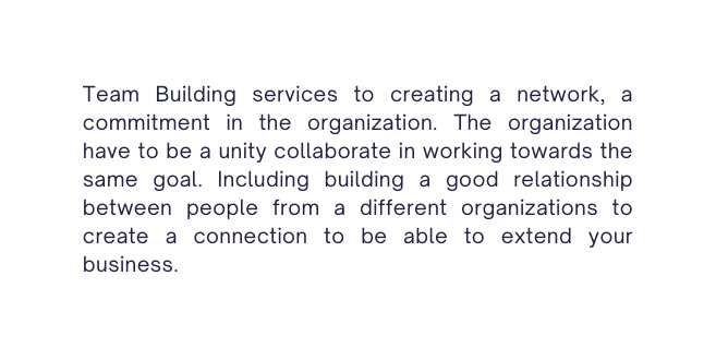 Team Building services to creating a network a commitment in the organization The organization have to be a unity collaborate in working towards the same goal Including building a good relationship between people from a different organizations to create a connection to be able to extend your business